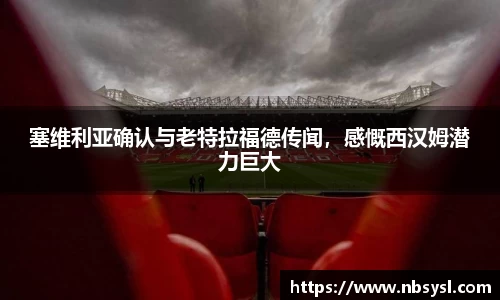 塞维利亚确认与老特拉福德传闻，感慨西汉姆潜力巨大