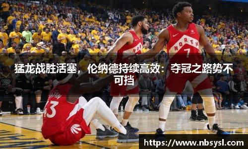 猛龙战胜活塞，伦纳德持续高效：夺冠之路势不可挡