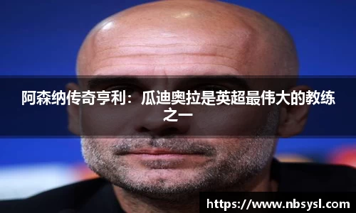 阿森纳传奇亨利：瓜迪奥拉是英超最伟大的教练之一