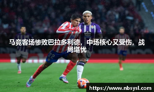 马竞客场惨败巴拉多利德，中场核心又受伤，战局堪忧
