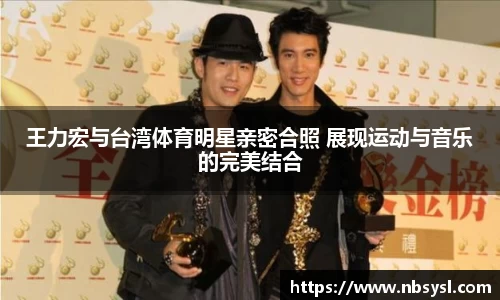 王力宏与台湾体育明星亲密合照 展现运动与音乐的完美结合