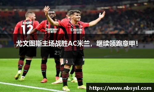 尤文图斯主场战胜AC米兰，继续领跑意甲！