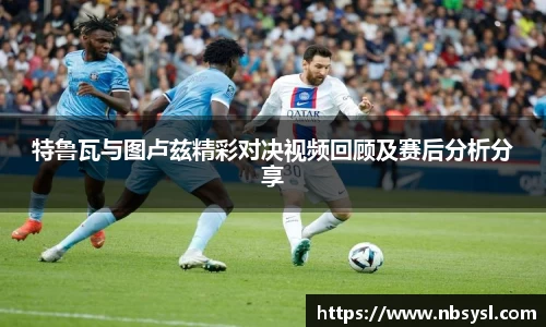 特鲁瓦与图卢兹精彩对决视频回顾及赛后分析分享