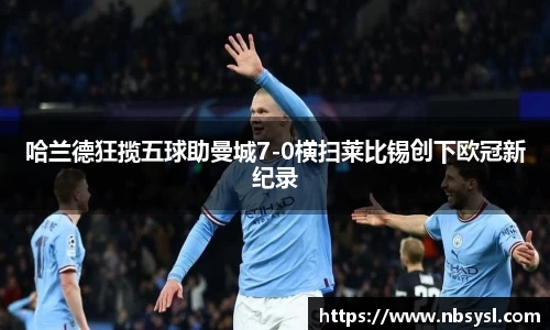 哈兰德狂揽五球助曼城7-0横扫莱比锡创下欧冠新纪录