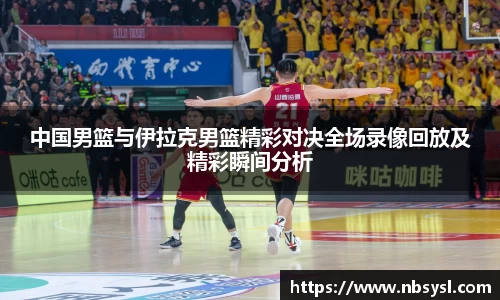 中国男篮与伊拉克男篮精彩对决全场录像回放及精彩瞬间分析