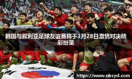 韩国与叙利亚足球友谊赛将于3月28日激情对决精彩纷呈